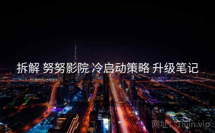 拆解 努努影院 冷启动策略 升级笔记