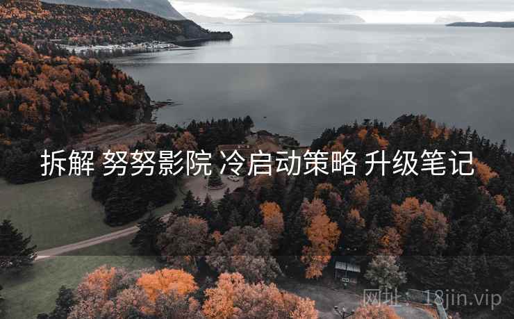 拆解 努努影院 冷启动策略 升级笔记