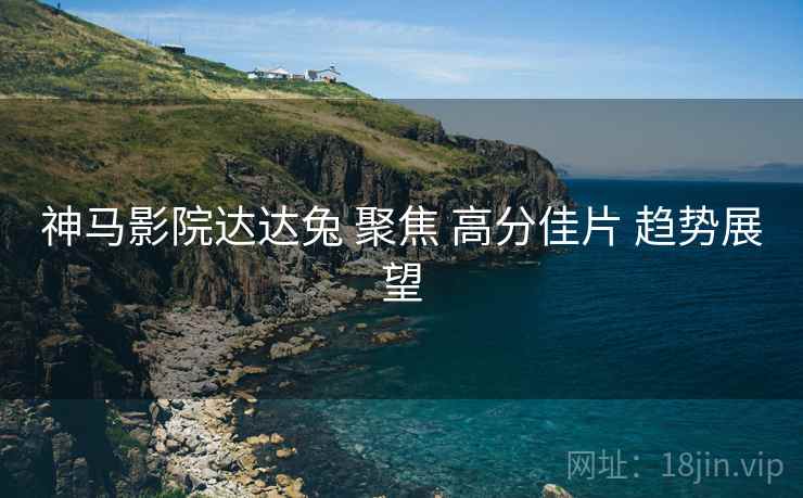 神马影院达达兔 聚焦 高分佳片 趋势展望