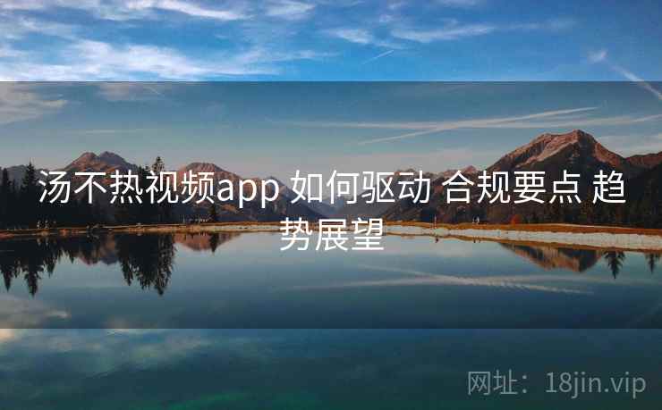 汤不热视频app 如何驱动 合规要点 趋势展望