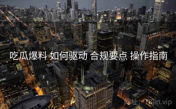 吃瓜爆料 如何驱动 合规要点 操作指南