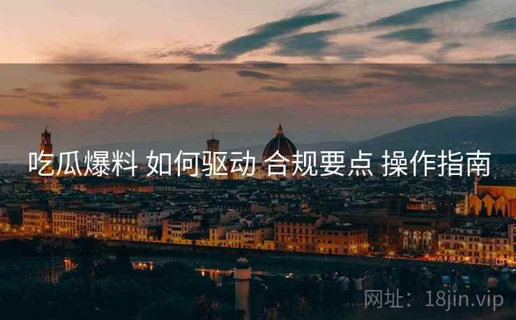 吃瓜爆料 如何驱动 合规要点 操作指南