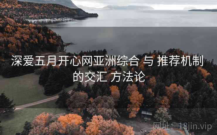 深爱五月开心网亚洲综合 与 推荐机制 的交汇 方法论