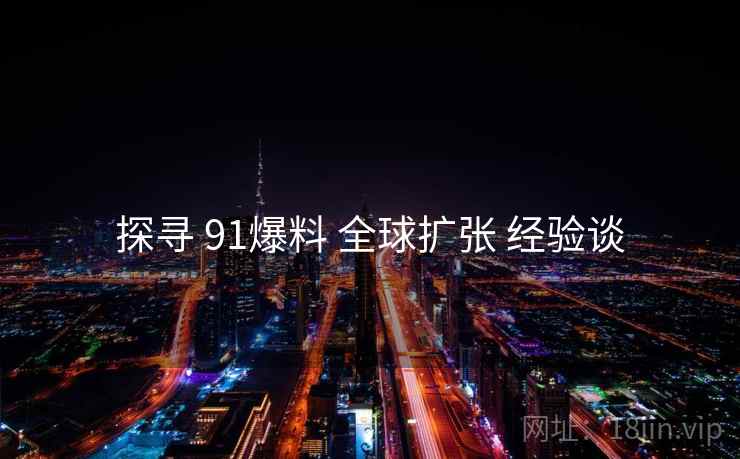 探寻 91爆料 全球扩张 经验谈