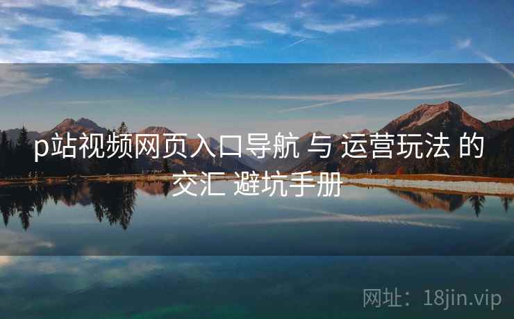 p站视频网页入口导航 与 运营玩法 的交汇 避坑手册