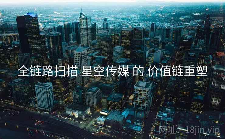 全链路扫描 星空传媒 的 价值链重塑