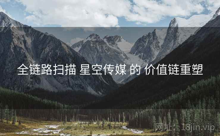 全链路扫描 星空传媒 的 价值链重塑