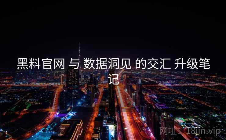黑料官网 与 数据洞见 的交汇 升级笔记