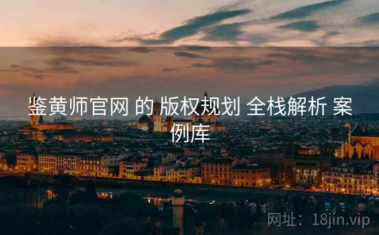 鉴黄师官网 的 版权规划 全栈解析 案例库