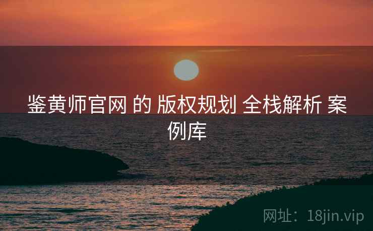 鉴黄师官网 的 版权规划 全栈解析 案例库