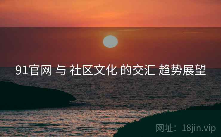 91官网 与 社区文化 的交汇 趋势展望