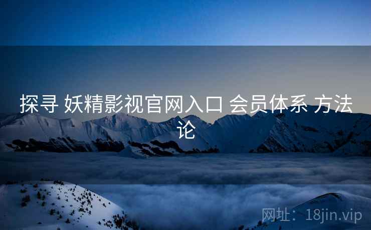 探寻 妖精影视官网入口 会员体系 方法论