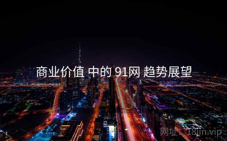 商业价值 中的 91网 趋势展望