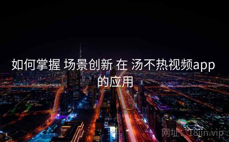 如何掌握 场景创新 在 汤不热视频app 的应用
