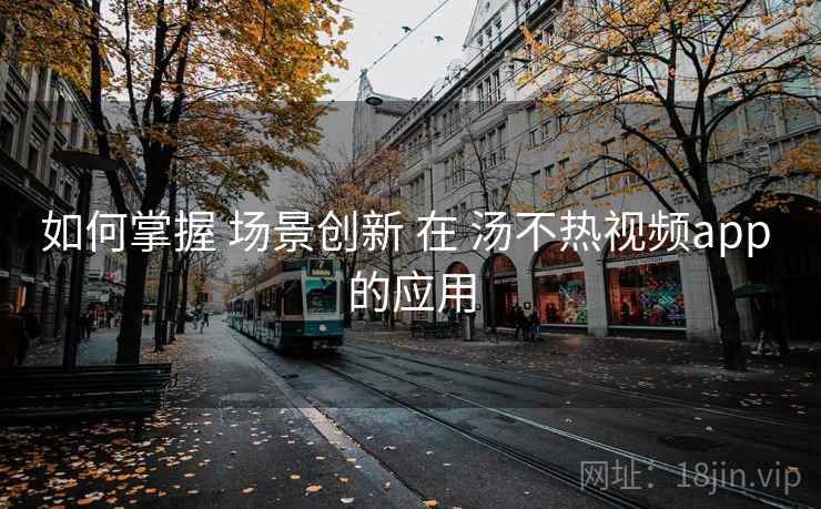 如何掌握 场景创新 在 汤不热视频app 的应用