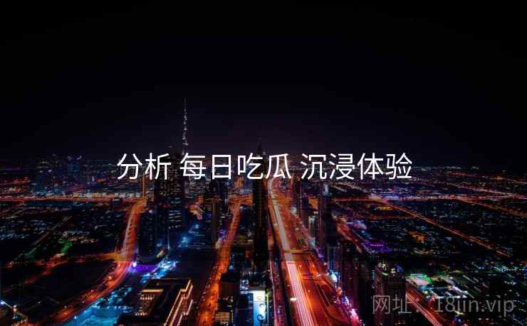 分析 每日吃瓜 沉浸体验
