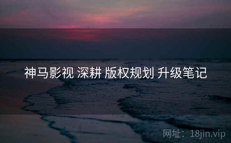 神马影视 深耕 版权规划 升级笔记