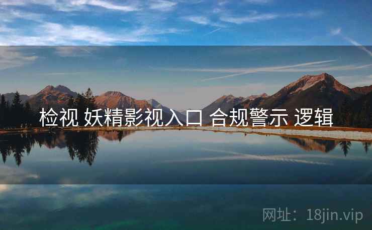 检视 妖精影视入口 合规警示 逻辑