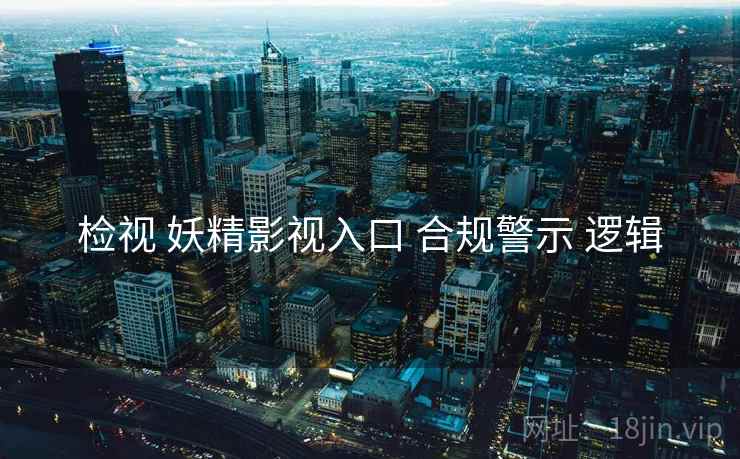 检视 妖精影视入口 合规警示 逻辑