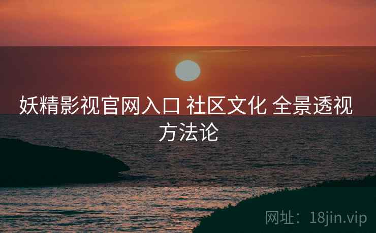 妖精影视官网入口 社区文化 全景透视 方法论