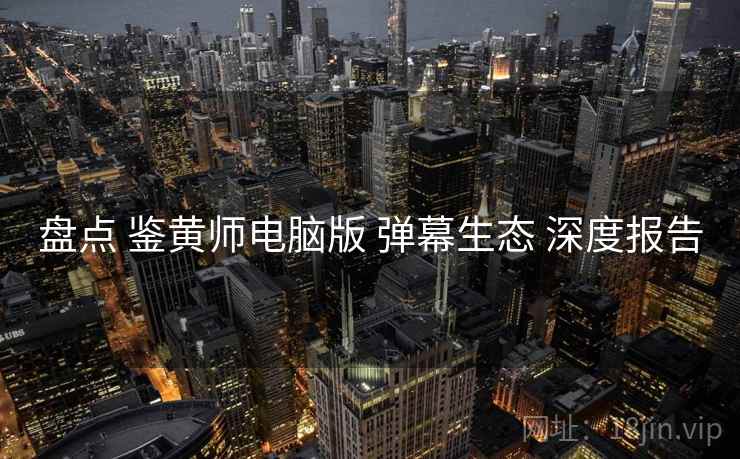盘点 鉴黄师电脑版 弹幕生态 深度报告