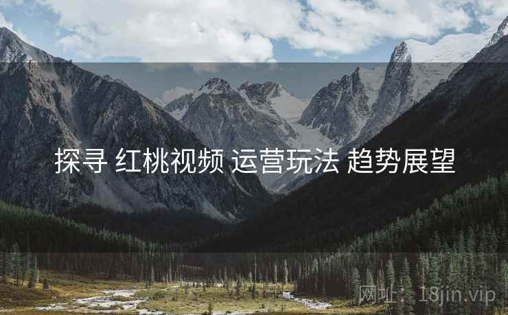 探寻 红桃视频 运营玩法 趋势展望