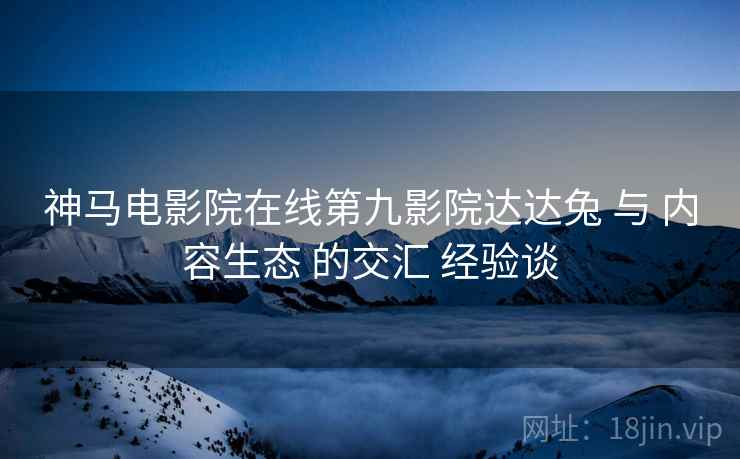 神马电影院在线第九影院达达兔 与 内容生态 的交汇 经验谈