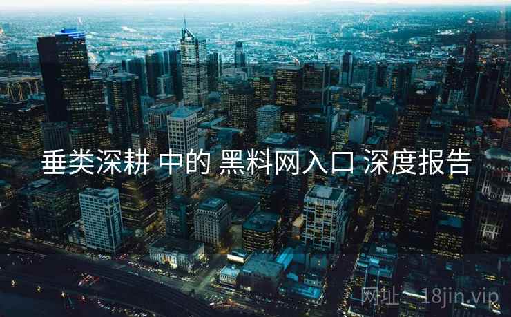 垂类深耕 中的 黑料网入口 深度报告