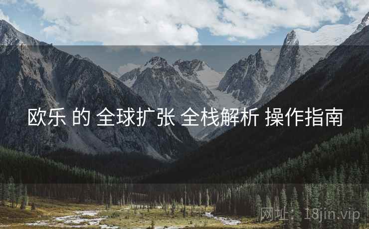 欧乐 的 全球扩张 全栈解析 操作指南