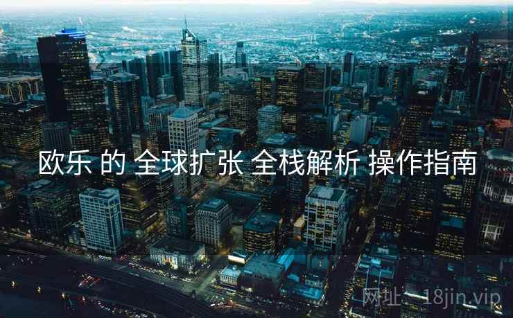 欧乐 的 全球扩张 全栈解析 操作指南