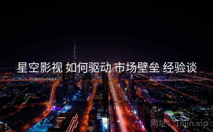 星空影视 如何驱动 市场壁垒 经验谈