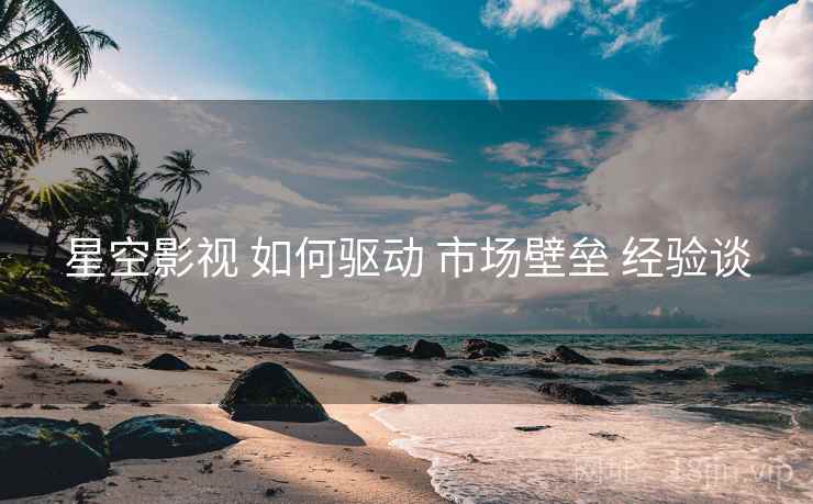 星空影视 如何驱动 市场壁垒 经验谈
