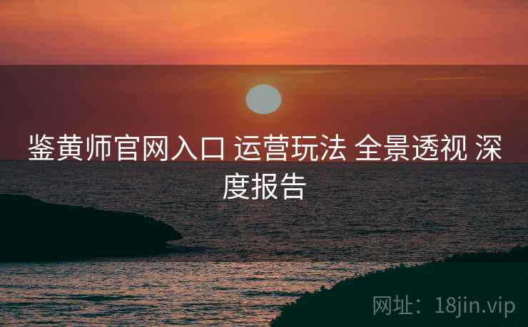 鉴黄师官网入口 运营玩法 全景透视 深度报告