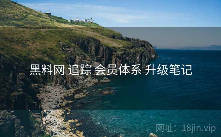 黑料网 追踪 会员体系 升级笔记