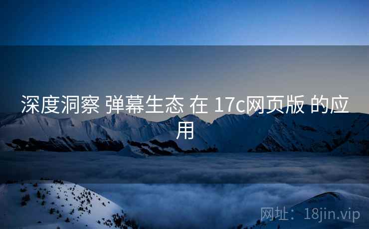 深度洞察 弹幕生态 在 17c网页版 的应用