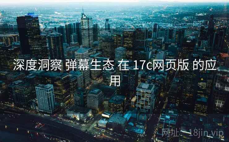 深度洞察 弹幕生态 在 17c网页版 的应用