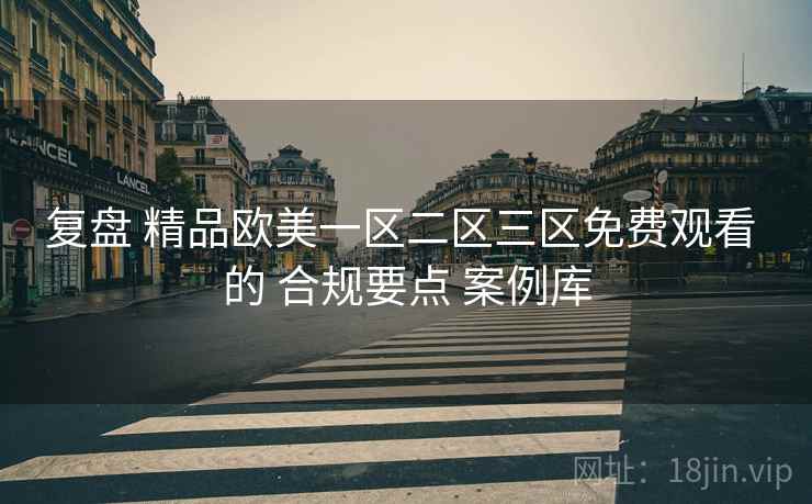 复盘 精品欧美一区二区三区免费观看 的 合规要点 案例库