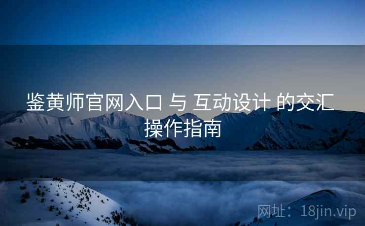 鉴黄师官网入口 与 互动设计 的交汇 操作指南