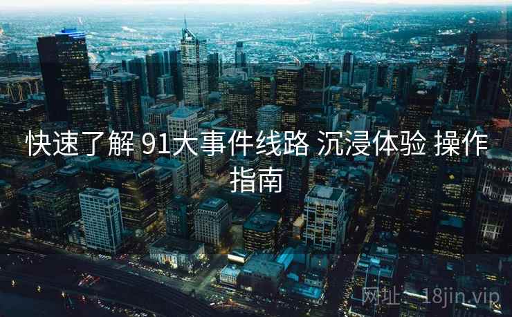 快速了解 91大事件线路 沉浸体验 操作指南