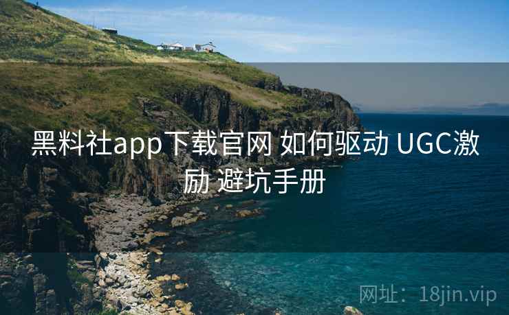 黑料社app下载官网 如何驱动 UGC激励 避坑手册
