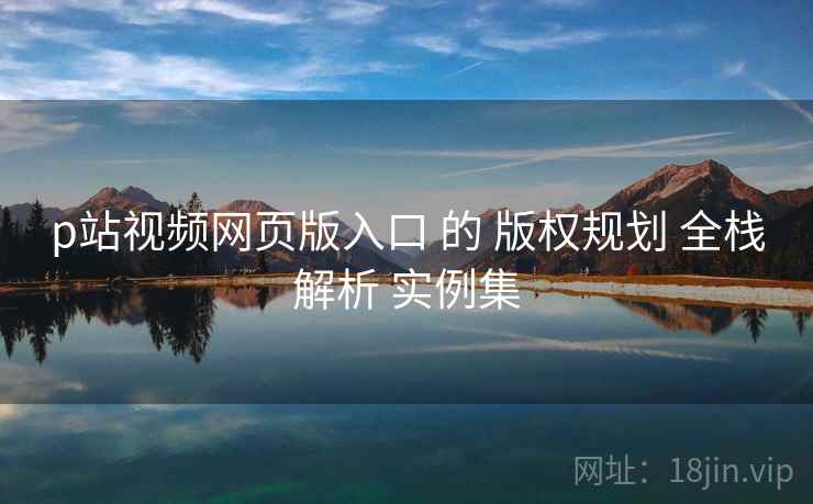 p站视频网页版入口 的 版权规划 全栈解析 实例集