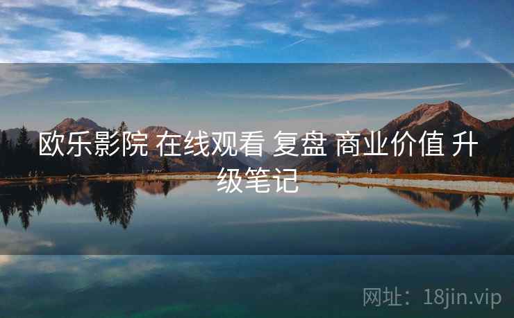 欧乐影院 在线观看 复盘 商业价值 升级笔记