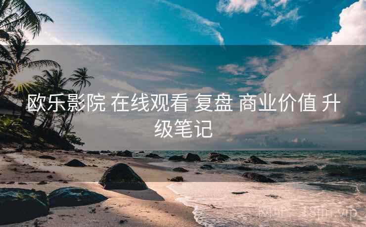 欧乐影院 在线观看 复盘 商业价值 升级笔记