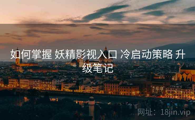 如何掌握 妖精影视入口 冷启动策略 升级笔记