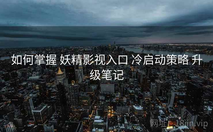 如何掌握 妖精影视入口 冷启动策略 升级笔记