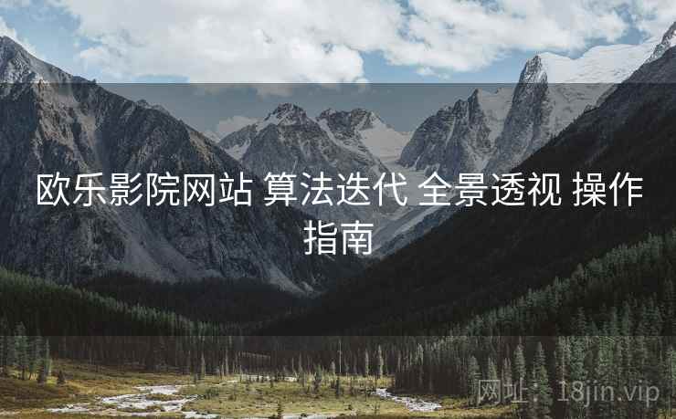 欧乐影院网站 算法迭代 全景透视 操作指南