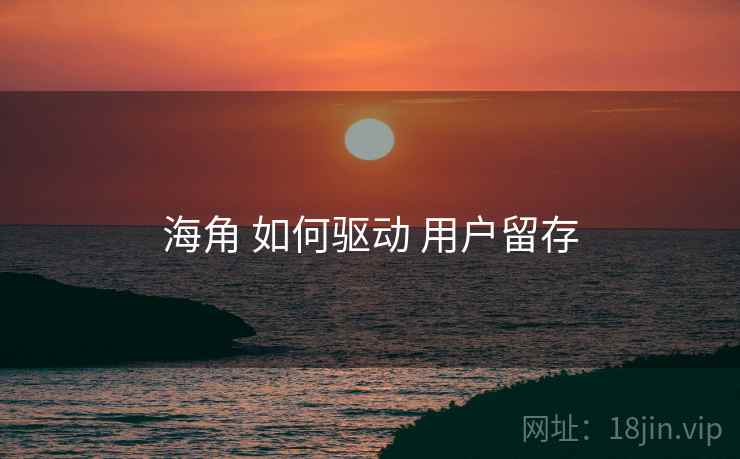 海角 如何驱动 用户留存