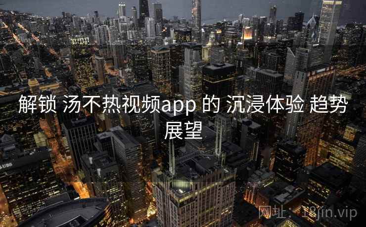 解锁 汤不热视频app 的 沉浸体验 趋势展望