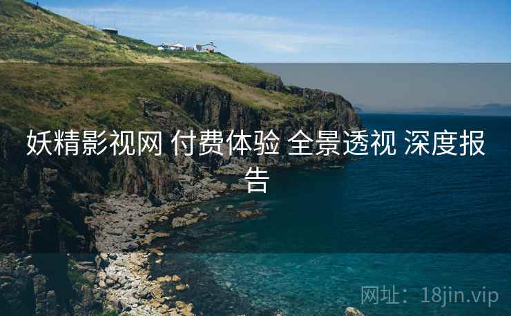 妖精影视网 付费体验 全景透视 深度报告