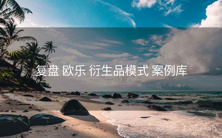 复盘 欧乐 衍生品模式 案例库